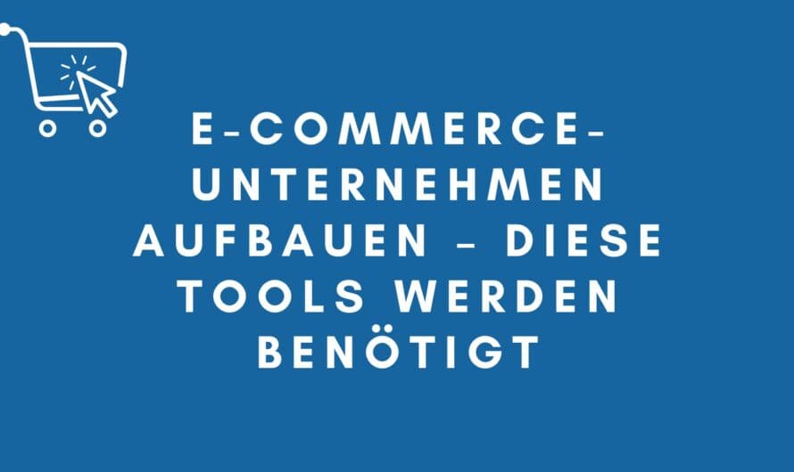 E-Commerce-Unternehmen aufbauen – Diese Tools werden benötigt