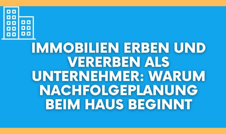 Immobilien erben und vererben als Unternehmer: Warum Nachfolgeplanung beim Haus beginnt