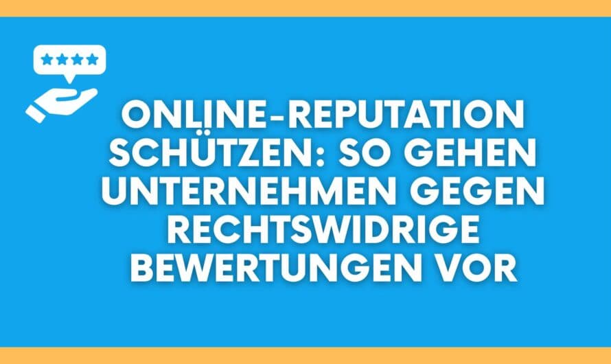 Online-Reputation schützen: So gehen Unternehmen gegen rechtswidrige Bewertungen vor